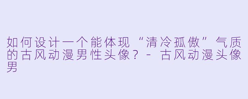 如何设计一个能体现“清冷孤傲”气质的古风动漫男性头像？-古风动漫头像男