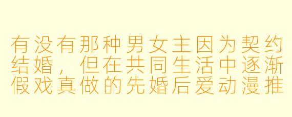 有没有那种男女主因为契约结婚，但在共同生活中逐渐假戏真做的先婚后爱动漫推荐？