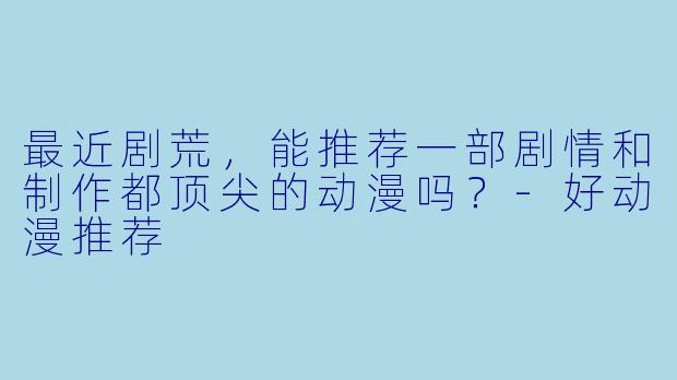 最近剧荒，能推荐一部剧情和制作都顶尖的动漫吗？-好动漫推荐