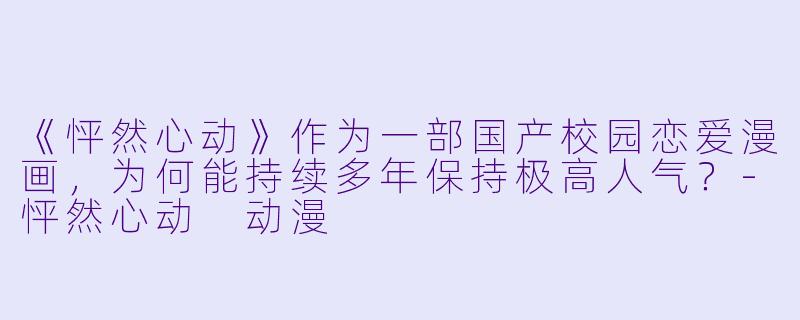 《怦然心动》作为一部国产校园恋爱漫画，为何能持续多年保持极高人气？-怦然心动 动漫