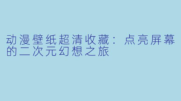 动漫壁纸超清收藏：点亮屏幕的二次元幻想之旅