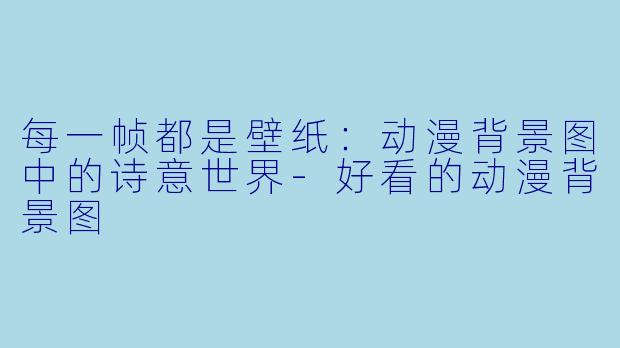 每一帧都是壁纸：动漫背景图中的诗意世界-好看的动漫背景图