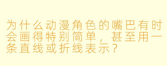 为什么动漫角色的嘴巴有时会画得特别简单，甚至用一条直线或折线表示？
