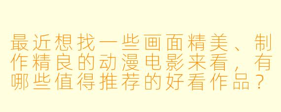 最近想找一些画面精美、制作精良的动漫电影来看，有哪些值得推荐的好看作品？