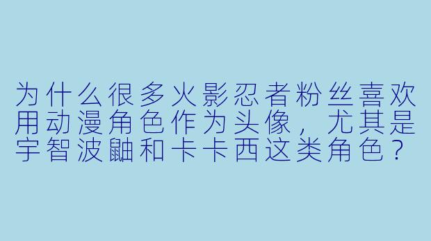 为什么很多火影忍者粉丝喜欢用动漫角色作为头像，尤其是宇智波鼬和卡卡西这类角色？-火影忍者动漫头像