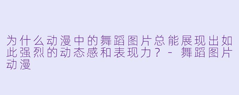 为什么动漫中的舞蹈图片总能展现出如此强烈的动态感和表现力？-舞蹈图片动漫