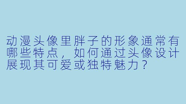 动漫头像里胖子的形象通常有哪些特点，如何通过头像设计展现其可爱或独特魅力？
