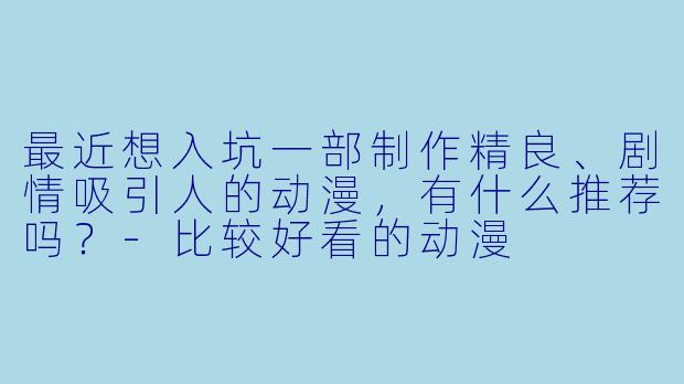 最近想入坑一部制作精良、剧情吸引人的动漫，有什么推荐吗？