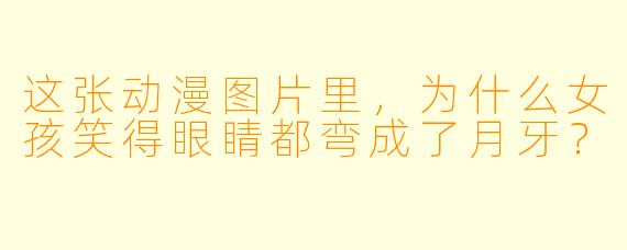 这张动漫图片里，为什么女孩笑得眼睛都弯成了月牙？
