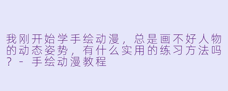 我刚开始学手绘动漫，总是画不好人物的动态姿势，有什么实用的练习方法吗？