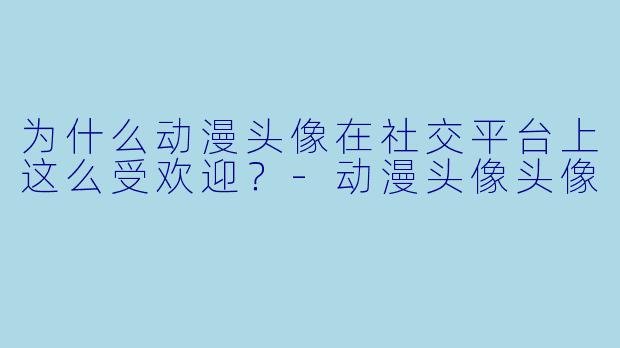 为什么动漫头像在社交平台上这么受欢迎？