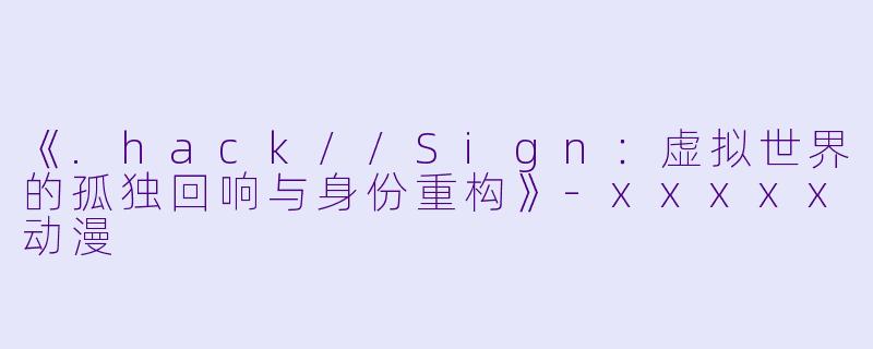 《.hack//Sign：虚拟世界的孤独回响与身份重构》-xxxxx动漫