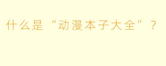 什么是“动漫本子大全”？