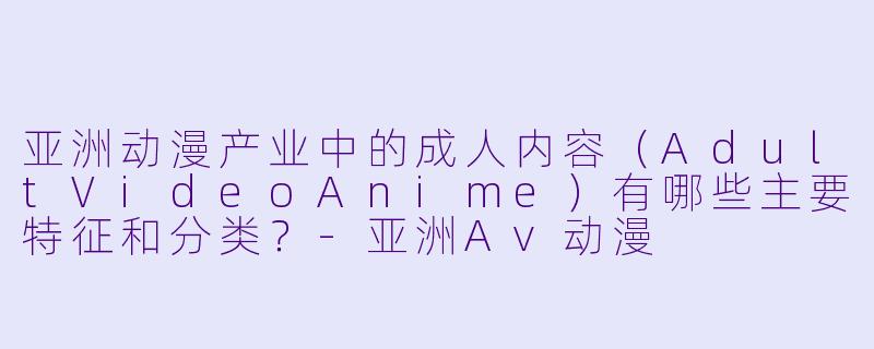 亚洲动漫产业中的成人内容（AdultVideoAnime）有哪些主要特征和分类？-亚洲Av动漫