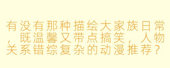 有没有那种描绘大家族日常，既温馨又带点搞笑，人物关系错综复杂的动漫推荐？