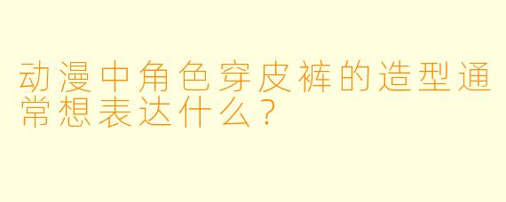 动漫中角色穿皮裤的造型通常想表达什么?