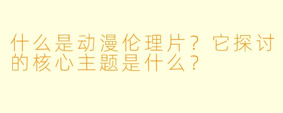 什么是动漫伦理片？它探讨的核心主题是什么？