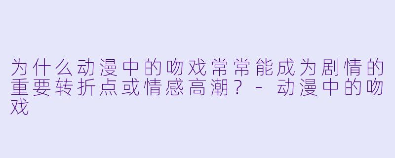 为什么动漫中的吻戏常常能成为剧情的重要转折点或情感高潮？