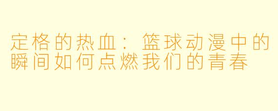 定格的热血:篮球动漫中的瞬间如何点燃我们的青春