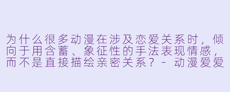 为什么很多动漫在涉及恋爱关系时,倾向于用含蓄、象征性的手法表现情感,而不是直接描绘亲密关系?-动漫爱爱