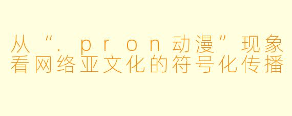 从“.pron动漫”现象看网络亚文化的符号化传播