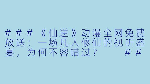 ###《仙逆》动漫全网免费放送:一场凡人修仙的视听盛宴,为何不容错过?
####-仙逆动漫免费