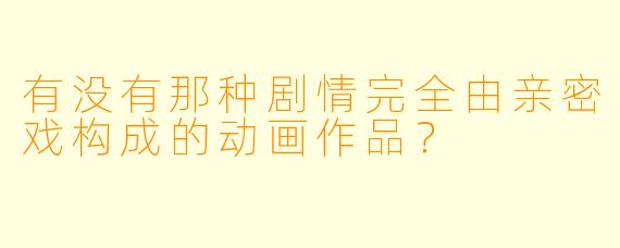 有没有那种剧情完全由亲密戏构成的动画作品？