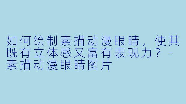 如何绘制素描动漫眼睛，使其既有立体感又富有表现力？