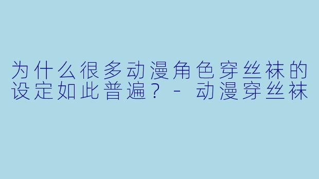 为什么很多动漫角色穿丝袜的设定如此普遍？