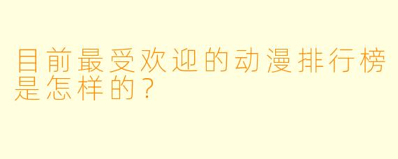 目前最受欢迎的动漫排行榜是怎样的？