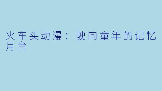 火车头动漫：驶向童年的记忆月台