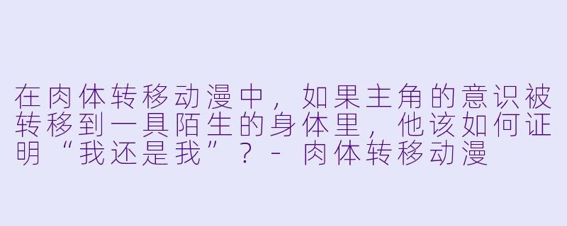 在肉体转移动漫中，如果主角的意识被转移到一具陌生的身体里，他该如何证明“我还是我”？-肉体转移动漫