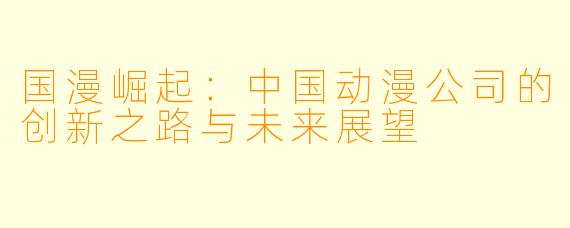 国漫崛起：中国动漫公司的创新之路与未来展望