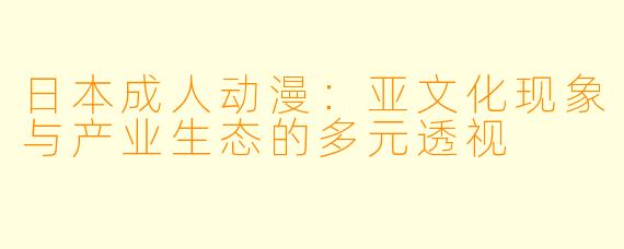 日本成人动漫：亚文化现象与产业生态的多元透视