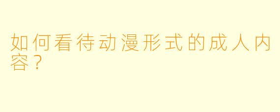 如何看待动漫形式的成人内容？