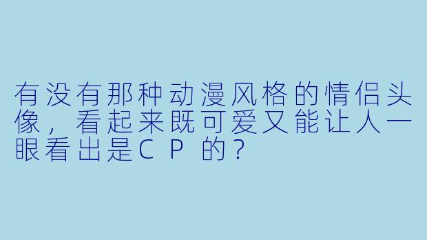 有没有那种动漫风格的情侣头像，看起来既可爱又能让人一眼看出是CP的？