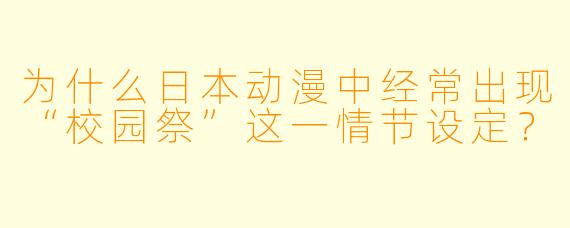 为什么日本动漫中经常出现“校园祭”这一情节设定？