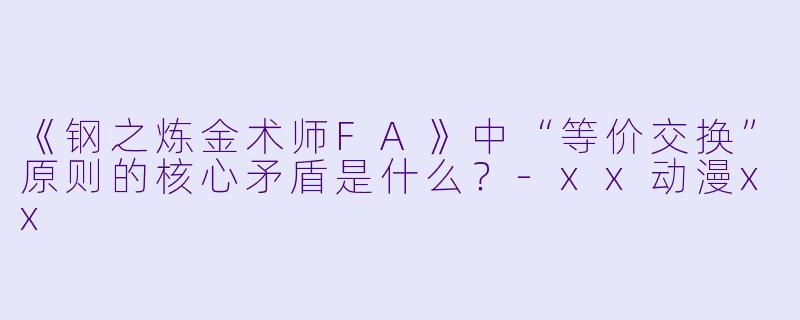 《钢之炼金术师FA》中“等价交换”原则的核心矛盾是什么?-xx动漫xx