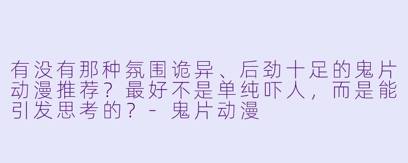 有没有那种氛围诡异、后劲十足的鬼片动漫推荐？最好不是单纯吓人，而是能引发思考的？-鬼片动漫
