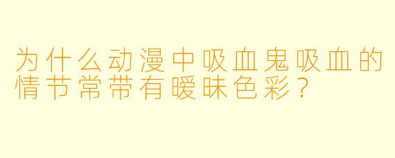 为什么动漫中吸血鬼吸血的情节常带有暧昧色彩？