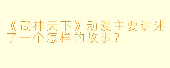 《武神天下》动漫主要讲述了一个怎样的故事？