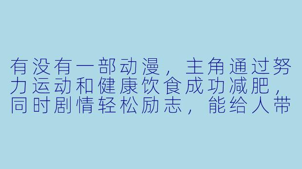 有没有一部动漫，主角通过努力运动和健康饮食成功减肥，同时剧情轻松励志，能给人带来改变的动力？