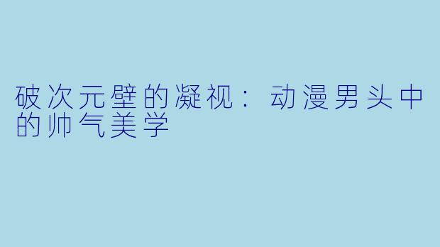 破次元壁的凝视：动漫男头中的帅气美学