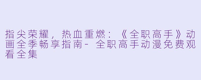 指尖荣耀，热血重燃：《全职高手》动画全季畅享指南-全职高手动漫免费观看全集