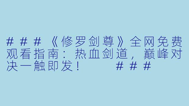 ###《修罗剑尊》全网免费观看指南：热血剑道，巅峰对决一触即发！

###