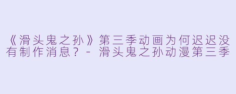 《滑头鬼之孙》第三季动画为何迟迟没有制作消息？