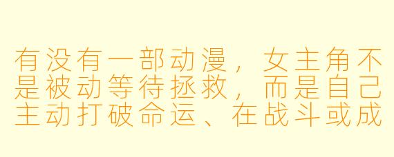 有没有一部动漫，女主角不是被动等待拯救，而是自己主动打破命运、在战斗或成长中展现强大意志力的？