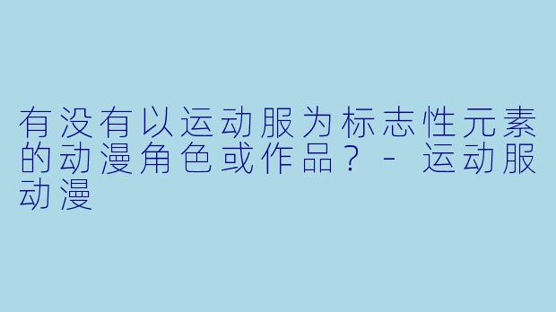 有没有以运动服为标志性元素的动漫角色或作品？