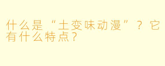 什么是“土变味动漫”？它有什么特点？