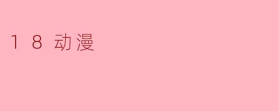 什么是.18动漫，它和普通动漫有什么区别？